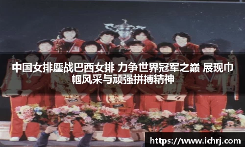 中国女排鏖战巴西女排 力争世界冠军之巅 展现巾帼风采与顽强拼搏精神
