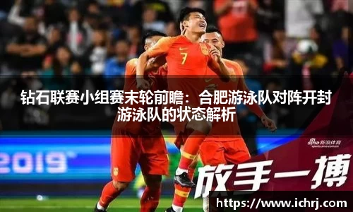 钻石联赛小组赛末轮前瞻：合肥游泳队对阵开封游泳队的状态解析