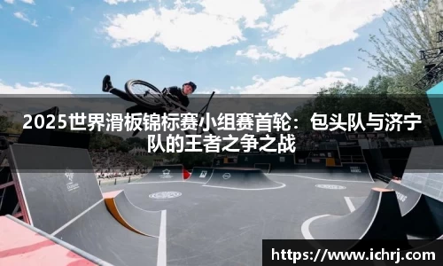 2025世界滑板锦标赛小组赛首轮：包头队与济宁队的王者之争之战