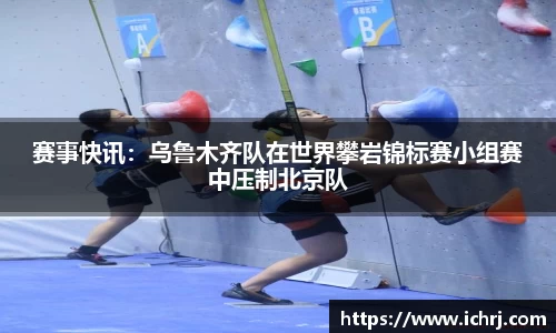 赛事快讯：乌鲁木齐队在世界攀岩锦标赛小组赛中压制北京队