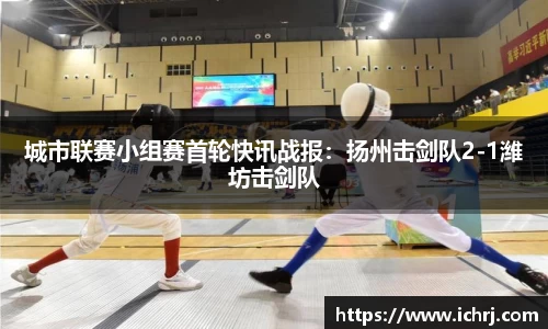 城市联赛小组赛首轮快讯战报：扬州击剑队2-1潍坊击剑队