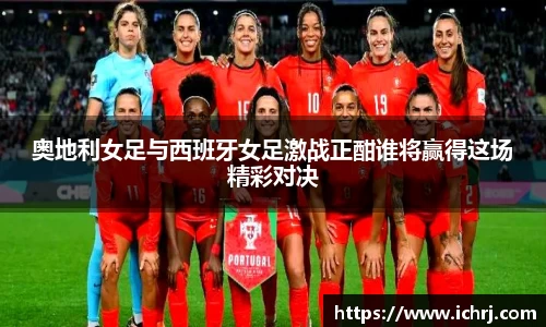 奥地利女足与西班牙女足激战正酣谁将赢得这场精彩对决