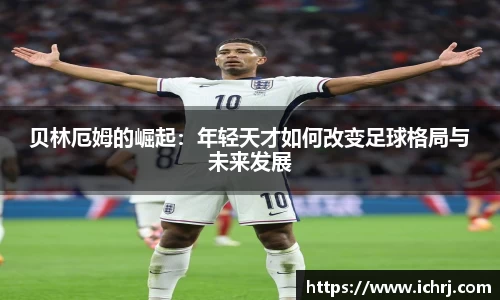 贝林厄姆的崛起：年轻天才如何改变足球格局与未来发展